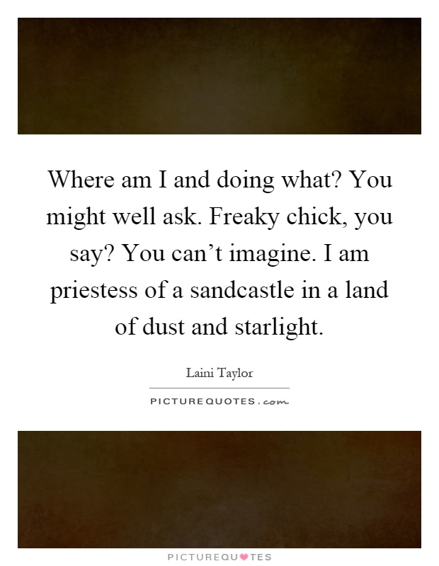 Where am I and doing what? You might well ask. Freaky chick, you say? You can't imagine. I am priestess of a sandcastle in a land of dust and starlight Picture Quote #1