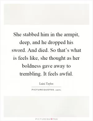She stabbed him in the armpit, deep, and he dropped his sword. And died. So that’s what is feels like, she thought as her boldness gave away to trembling. It feels awful Picture Quote #1
