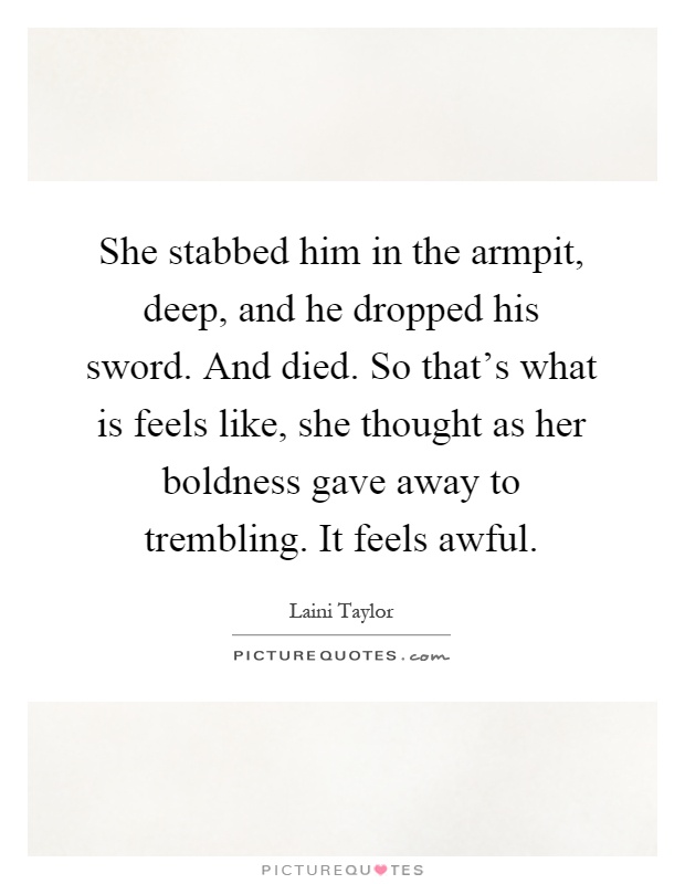 She stabbed him in the armpit, deep, and he dropped his sword. And died. So that's what is feels like, she thought as her boldness gave away to trembling. It feels awful Picture Quote #1