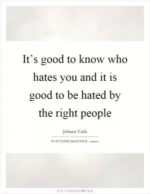 It’s good to know who hates you and it is good to be hated by the right people Picture Quote #1