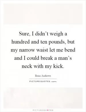 Sure, I didn’t weigh a hundred and ten pounds, but my narrow waist let me bend and I could break a man’s neck with my kick Picture Quote #1