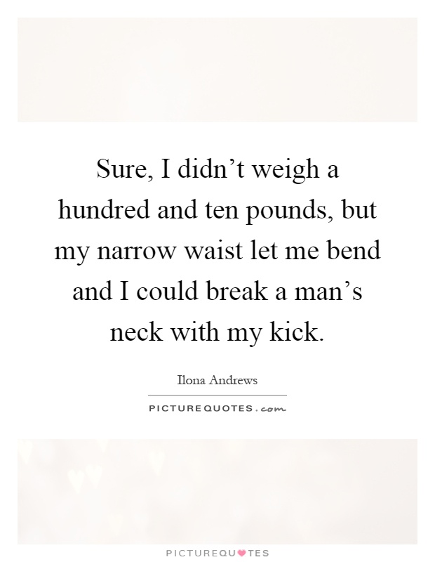 Sure, I didn't weigh a hundred and ten pounds, but my narrow waist let me bend and I could break a man's neck with my kick Picture Quote #1