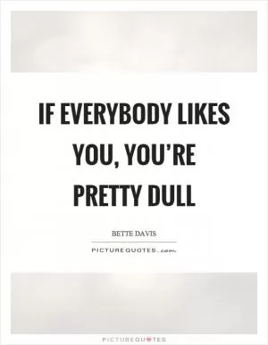 If everybody likes you, you’re pretty dull Picture Quote #1