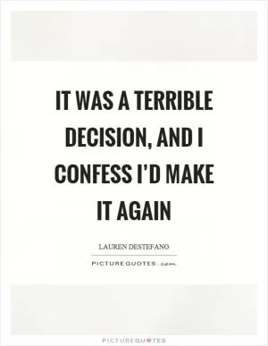 It was a terrible decision, and I confess I’d make it again Picture Quote #1