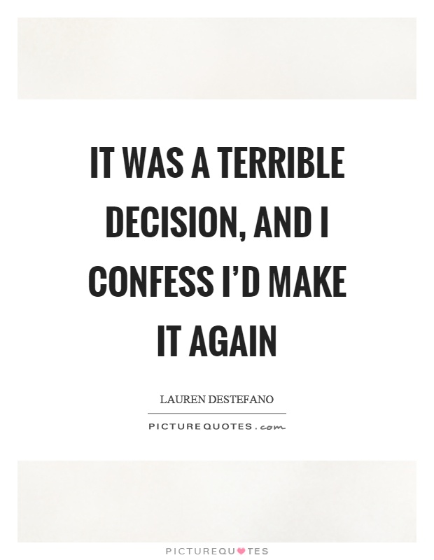 It was a terrible decision, and I confess I'd make it again Picture Quote #1