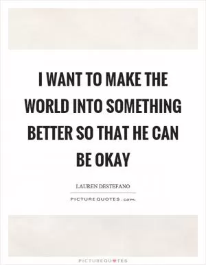 I want to make the world into something better so that he can be okay Picture Quote #1