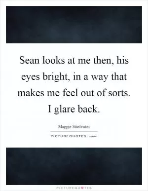 Sean looks at me then, his eyes bright, in a way that makes me feel out of sorts. I glare back Picture Quote #1