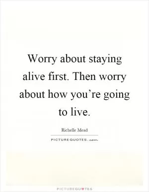Worry about staying alive first. Then worry about how you’re going to live Picture Quote #1