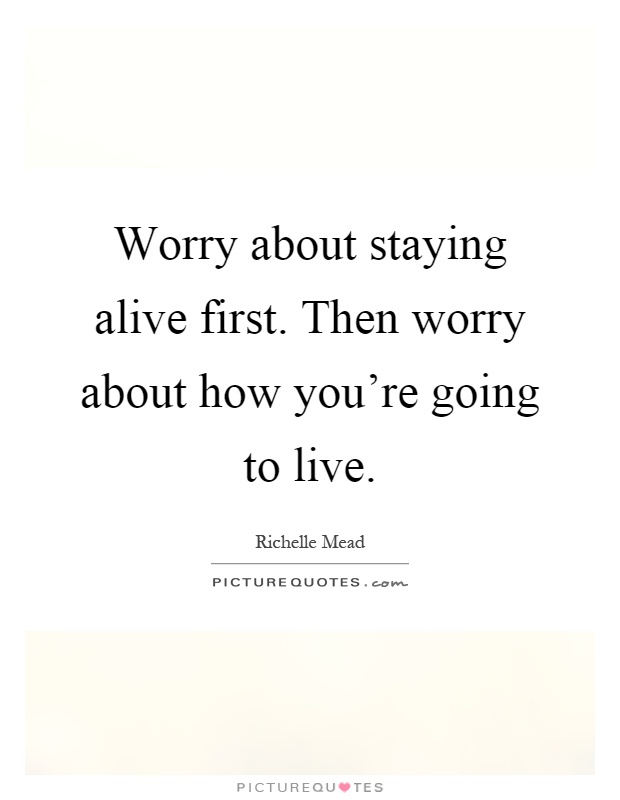 Worry about staying alive first. Then worry about how you're going to live Picture Quote #1