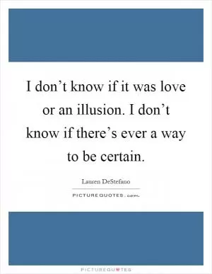 I don’t know if it was love or an illusion. I don’t know if there’s ever a way to be certain Picture Quote #1
