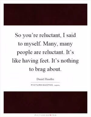 So you’re reluctant, I said to myself. Many, many people are reluctant. It’s like having feet. It’s nothing to brag about Picture Quote #1