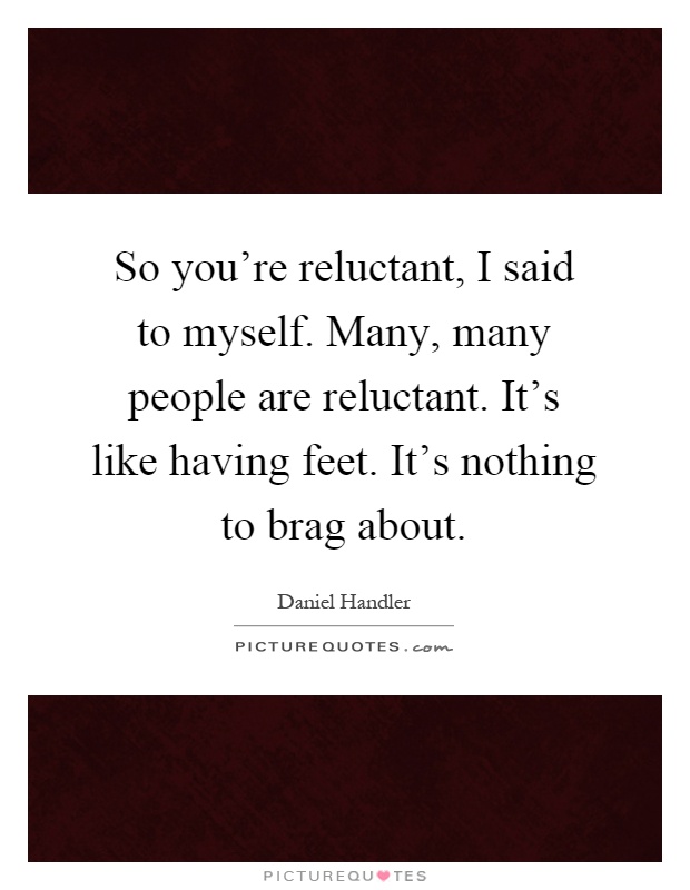 So you're reluctant, I said to myself. Many, many people are reluctant. It's like having feet. It's nothing to brag about Picture Quote #1
