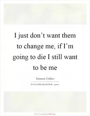 I just don’t want them to change me, if I’m going to die I still want to be me Picture Quote #1