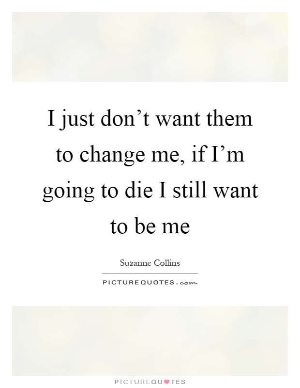 I just don't want them to change me, if I'm going to die I still want to be me Picture Quote #1