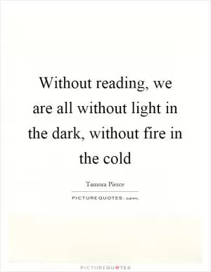 Without reading, we are all without light in the dark, without fire in the cold Picture Quote #1