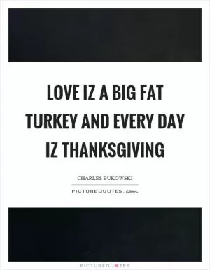 Love iz a big fat turkey and every day iz thanksgiving Picture Quote #1