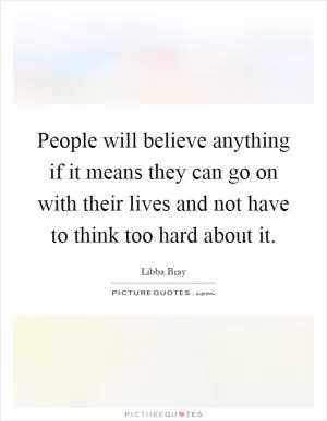 People will believe anything if it means they can go on with their lives and not have to think too hard about it Picture Quote #1