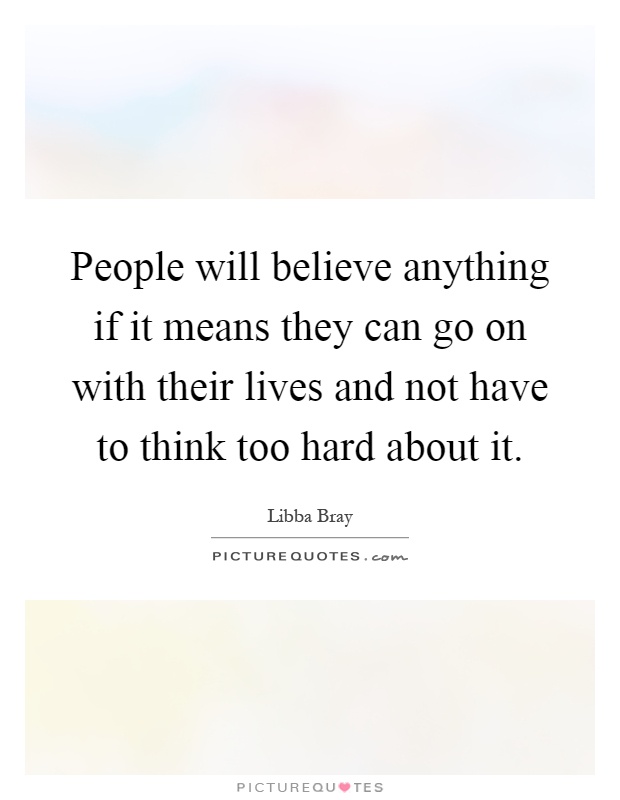 People will believe anything if it means they can go on with their lives and not have to think too hard about it Picture Quote #1