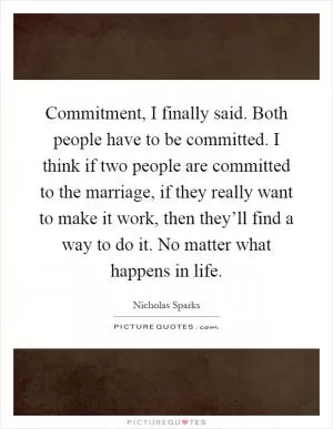 Commitment, I finally said. Both people have to be committed. I think if two people are committed to the marriage, if they really want to make it work, then they’ll find a way to do it. No matter what happens in life Picture Quote #1