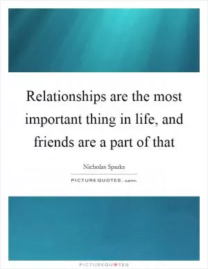 Relationships are the most important thing in life, and friends are a part of that Picture Quote #1