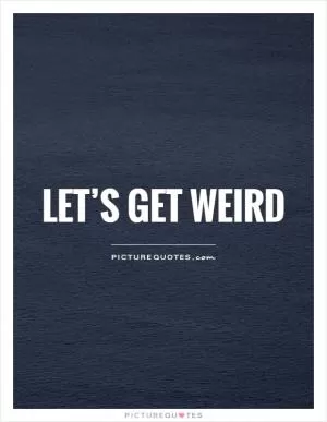 Let’s get weird Picture Quote #1