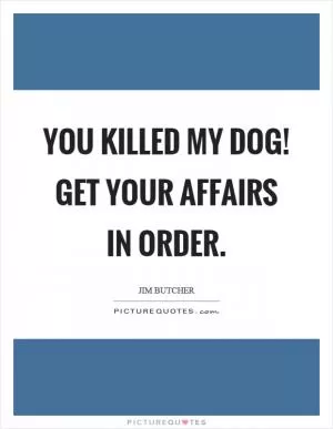 You killed my dog! Get your affairs in order Picture Quote #1