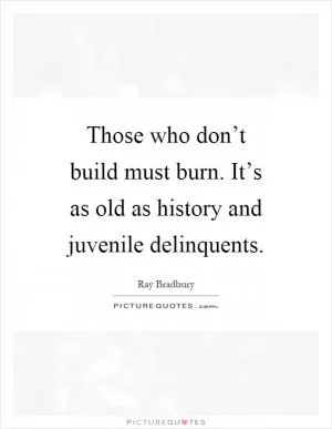 Those who don’t build must burn. It’s as old as history and juvenile delinquents Picture Quote #1