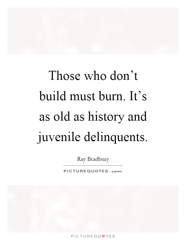 Those who don't build must burn. It's as old as history and juvenile delinquents Picture Quote #1