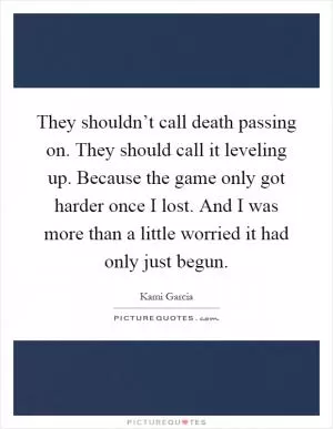 They shouldn’t call death passing on. They should call it leveling up. Because the game only got harder once I lost. And I was more than a little worried it had only just begun Picture Quote #1