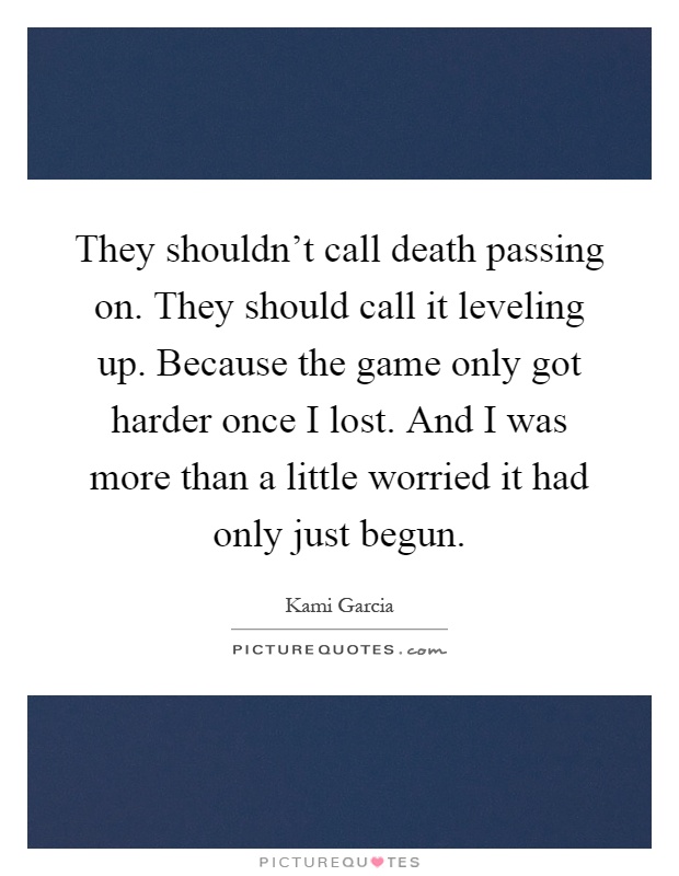 They shouldn't call death passing on. They should call it leveling up. Because the game only got harder once I lost. And I was more than a little worried it had only just begun Picture Quote #1