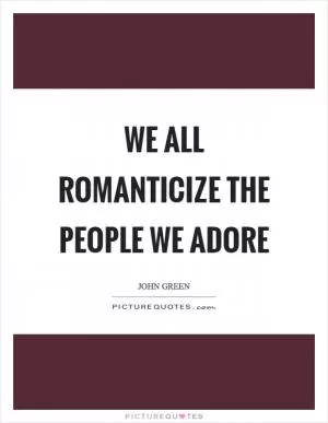 We all romanticize the people we adore Picture Quote #1