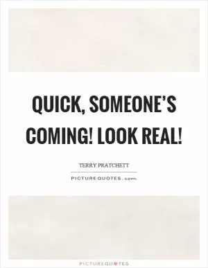 Quick, someone’s coming! Look real! Picture Quote #1