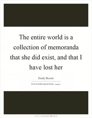 The entire world is a collection of memoranda that she did exist, and that I have lost her Picture Quote #1