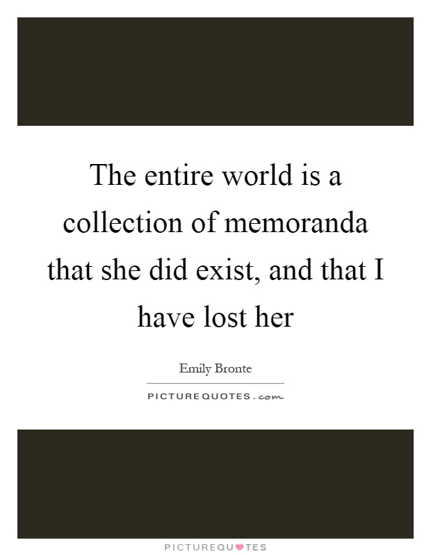 The entire world is a collection of memoranda that she did exist, and that I have lost her Picture Quote #1