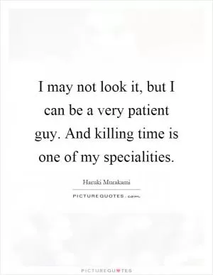 I may not look it, but I can be a very patient guy. And killing time is one of my specialities Picture Quote #1