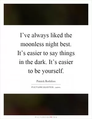 I’ve always liked the moonless night best. It’s easier to say things in the dark. It’s easier to be yourself Picture Quote #1