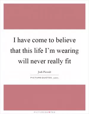 I have come to believe that this life I’m wearing will never really fit Picture Quote #1