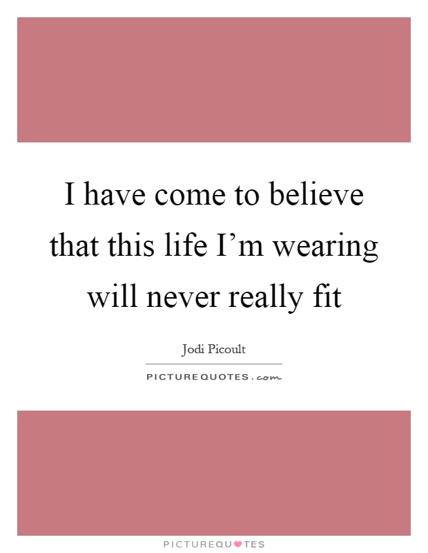 I have come to believe that this life I'm wearing will never really fit Picture Quote #1