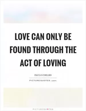 Love can only be found through the act of loving Picture Quote #1