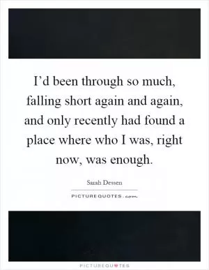 I’d been through so much, falling short again and again, and only recently had found a place where who I was, right now, was enough Picture Quote #1