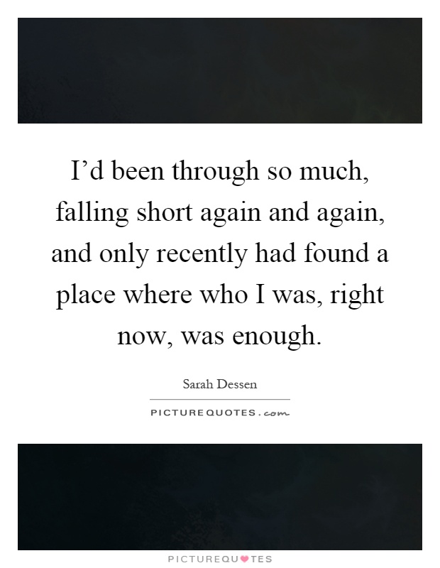 I'd been through so much, falling short again and again, and only recently had found a place where who I was, right now, was enough Picture Quote #1
