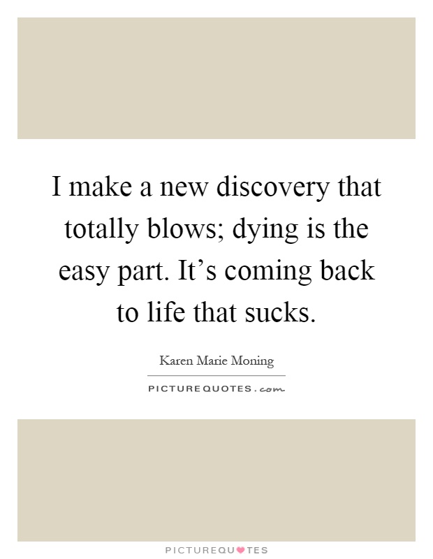 I make a new discovery that totally blows; dying is the easy part. It's coming back to life that sucks Picture Quote #1
