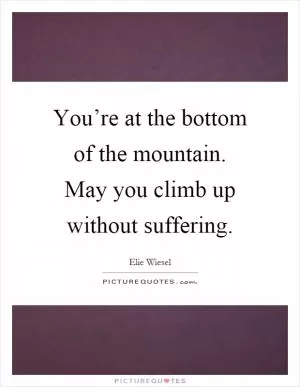 You’re at the bottom of the mountain. May you climb up without suffering Picture Quote #1