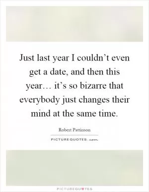 Just last year I couldn’t even get a date, and then this year… it’s so bizarre that everybody just changes their mind at the same time Picture Quote #1