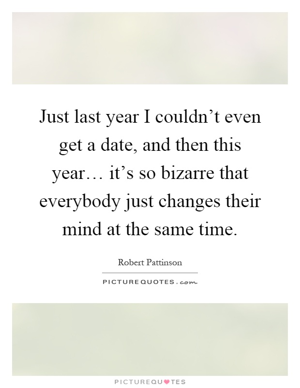 Just last year I couldn't even get a date, and then this year… it's so bizarre that everybody just changes their mind at the same time Picture Quote #1