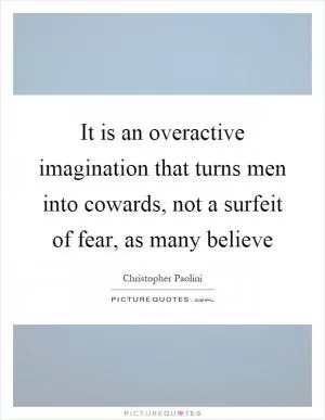 It is an overactive imagination that turns men into cowards, not a surfeit of fear, as many believe Picture Quote #1