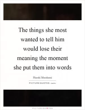 The things she most wanted to tell him would lose their meaning the moment she put them into words Picture Quote #1