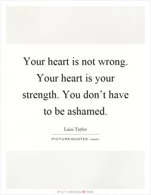 Your heart is not wrong. Your heart is your strength. You don’t have to be ashamed Picture Quote #1
