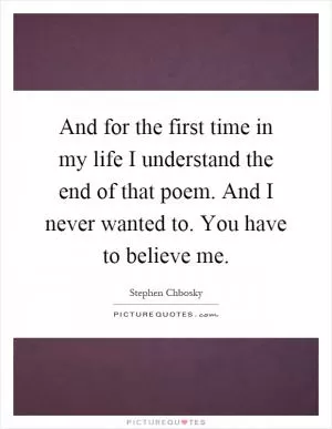 And for the first time in my life I understand the end of that poem. And I never wanted to. You have to believe me Picture Quote #1