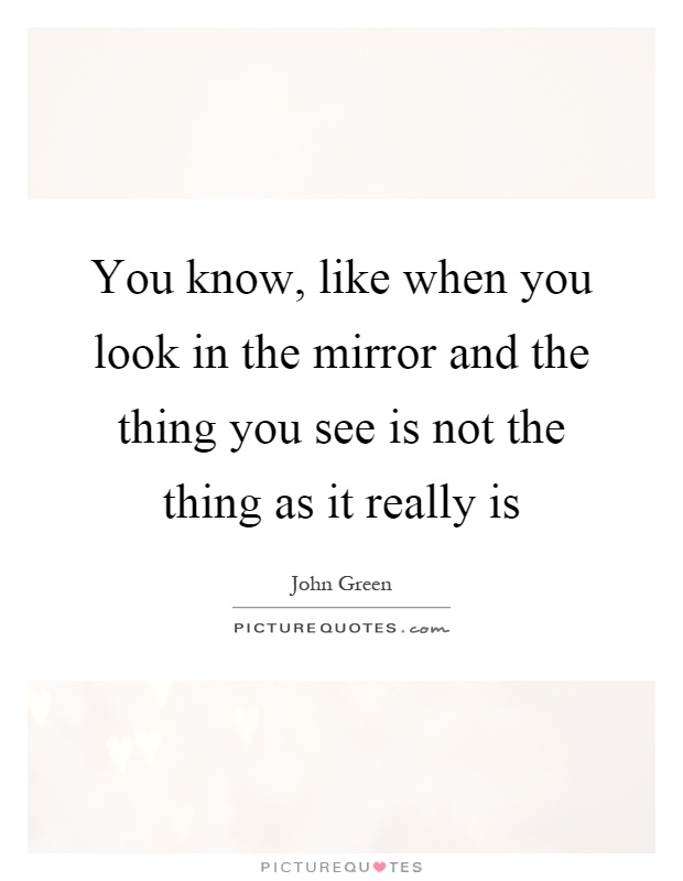 You know, like when you look in the mirror and the thing you see is not the thing as it really is Picture Quote #1